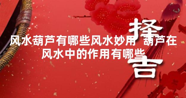 风水葫芦有哪些风水妙用  葫芦在风水中的作用有哪些